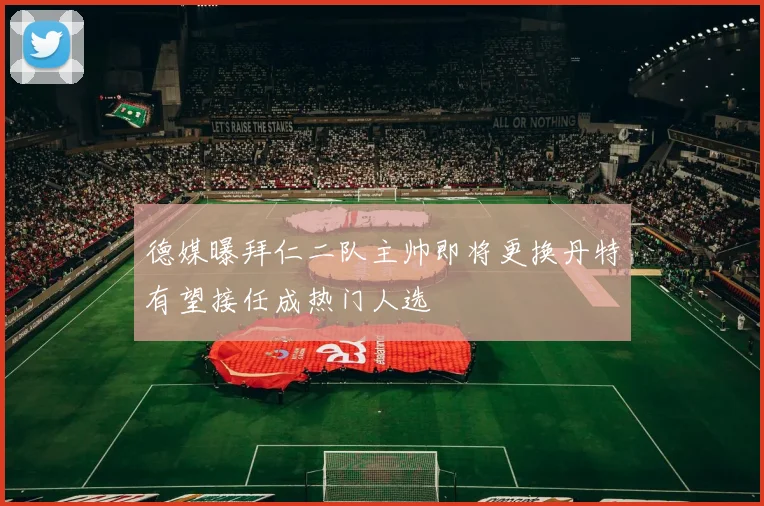 德媒曝拜仁二队主帅即将更换丹特有望接任成热门人选