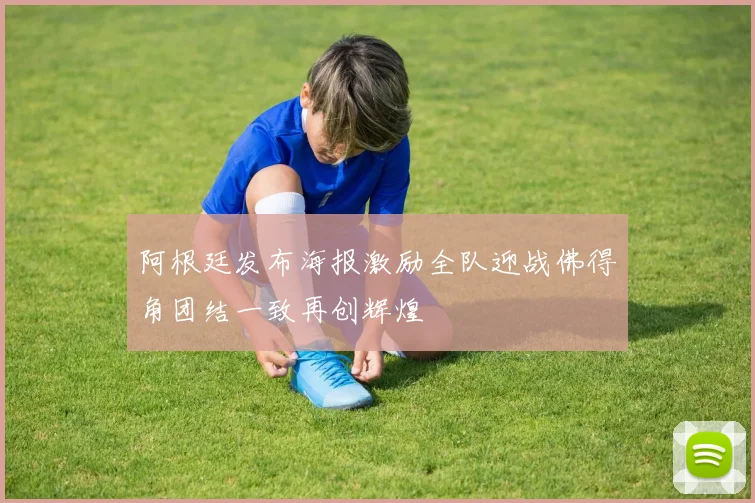 阿根廷发布海报激励全队迎战佛得角团结一致再创辉煌