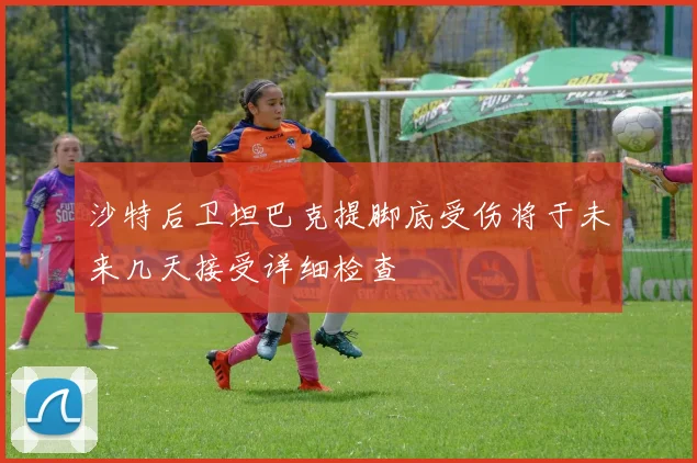 沙特后卫坦巴克提脚底受伤将于未来几天接受详细检查