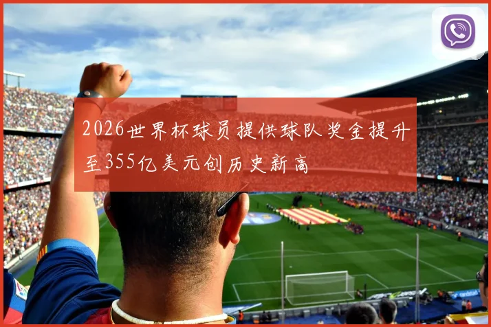 2026世界杯球员提供球队奖金提升至355亿美元创历史新高