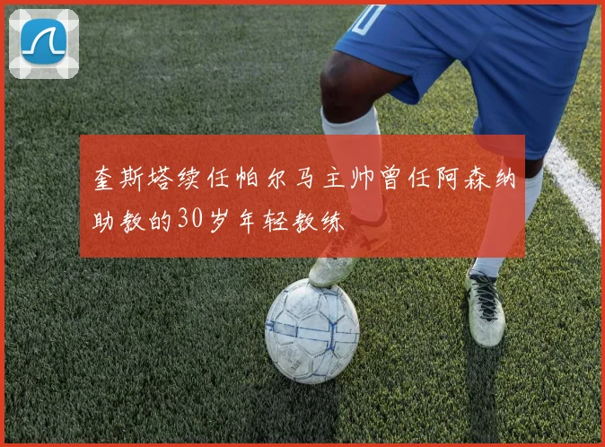 奎斯塔续任帕尔马主帅曾任阿森纳助教的30岁年轻教练