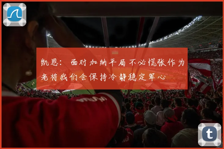 凯恩：面对加纳平局不必慌张作为老将我们会保持冷静稳定军心