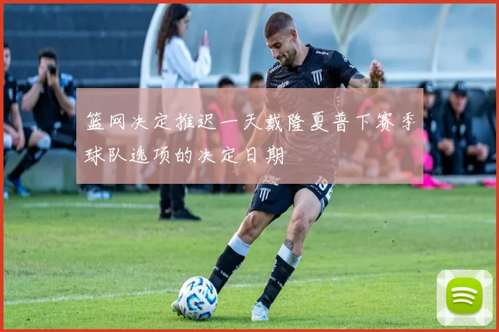 篮网决定推迟一天戴隆夏普下赛季球队选项的决定日期