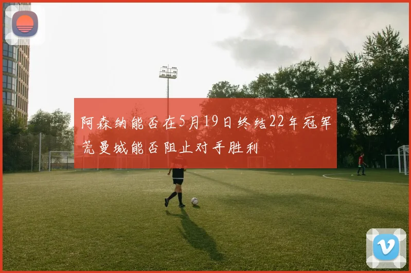 阿森纳能否在5月19日终结22年冠军荒曼城能否阻止对手胜利