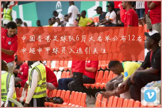 中国香港足球队6月大名单公布12名中超中甲球员入选引关注