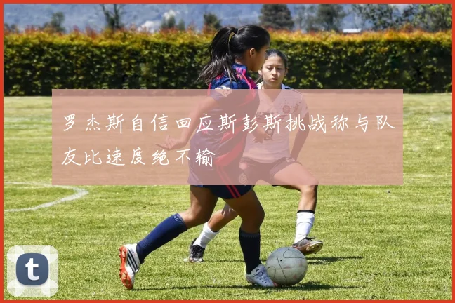 罗杰斯自信回应斯彭斯挑战称与队友比速度绝不输