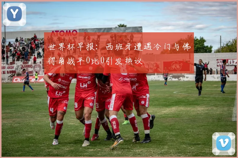 世界杯早报：西班牙遭遇冷门与佛得角战平0比0引发热议