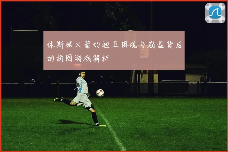 休斯顿火箭的控卫困境与崩盘背后的拼图游戏解析