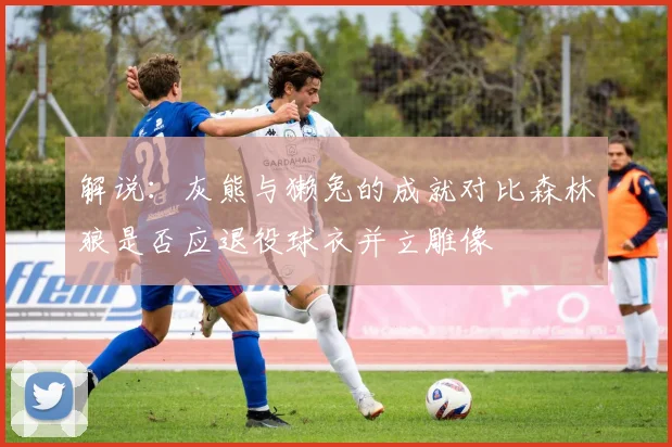 解说：灰熊与獭兔的成就对比森林狼是否应退役球衣并立雕像