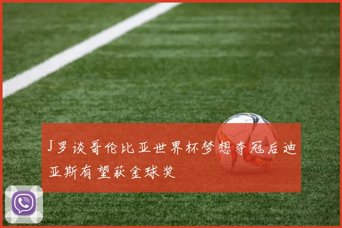 J罗谈哥伦比亚世界杯梦想夺冠后迪亚斯有望获金球奖