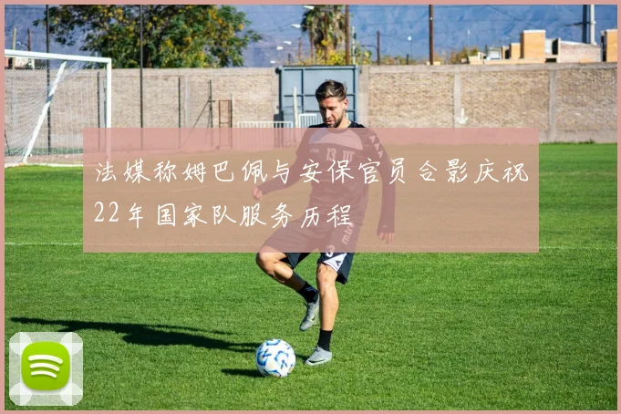 法媒称姆巴佩与安保官员合影庆祝22年国家队服务历程