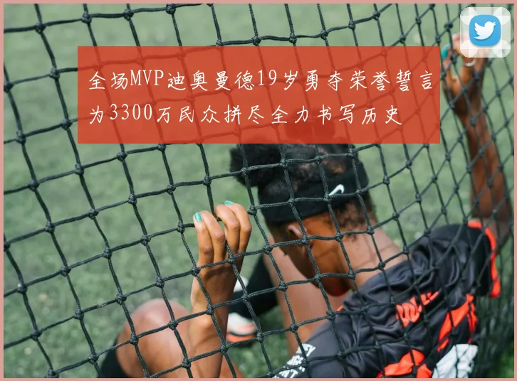 全场MVP迪奥曼德19岁勇夺荣誉誓言为3300万民众拼尽全力书写历史