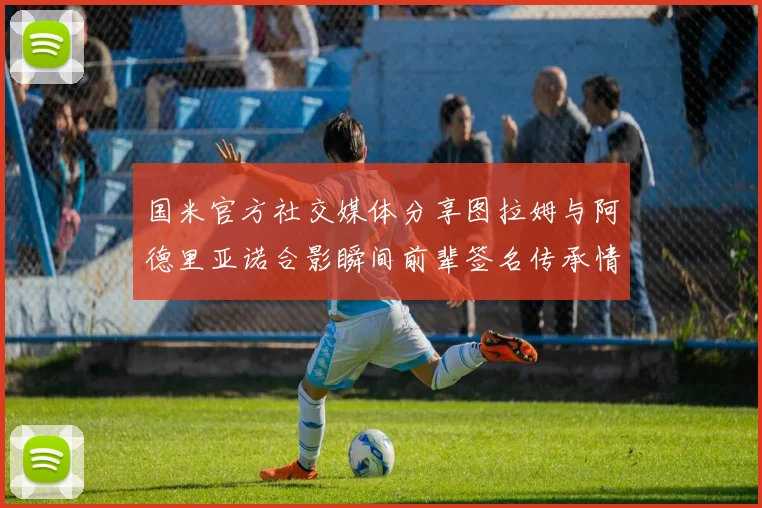 国米官方社交媒体分享图拉姆与阿德里亚诺合影瞬间前辈签名传承情怀