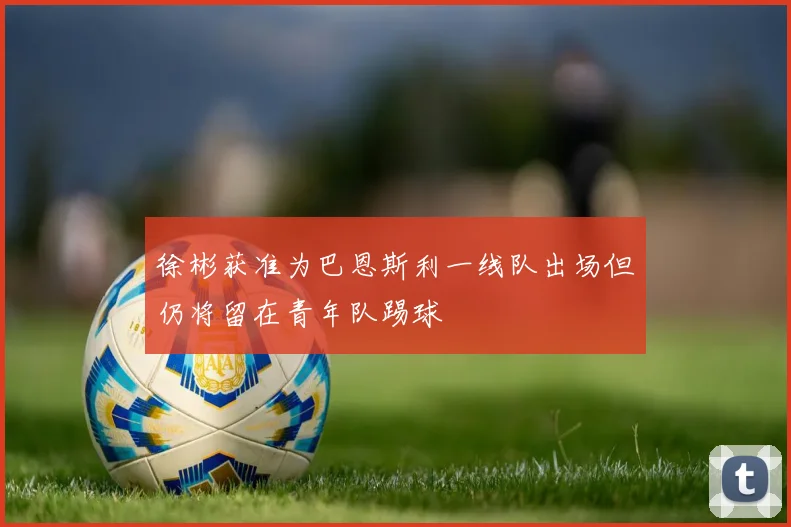 徐彬获准为巴恩斯利一线队出场但仍将留在青年队踢球