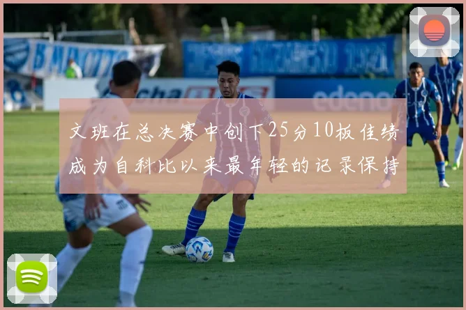 文班在总决赛中创下25分10板佳绩成为自科比以来最年轻的记录保持者