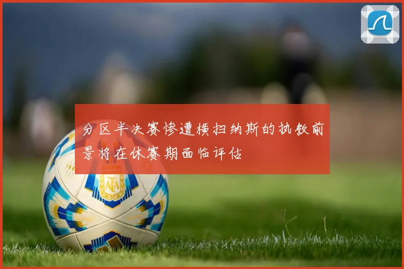分区半决赛惨遭横扫纳斯的执教前景将在休赛期面临评估