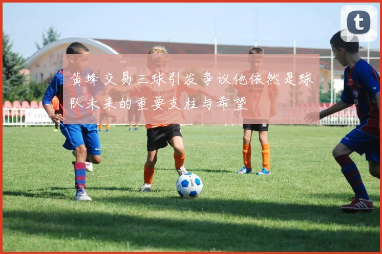 黄蜂交易三球引发争议他依然是球队未来的重要支柱与希望