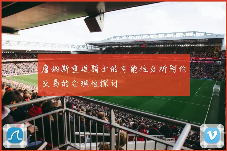 詹姆斯重返骑士的可能性分析阿伦交易的合理性探讨