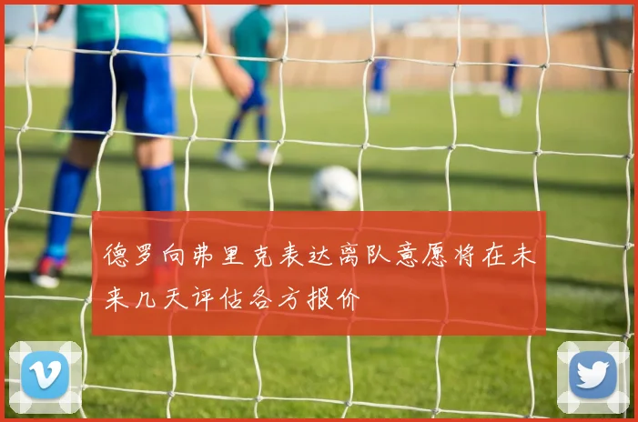 德罗向弗里克表达离队意愿将在未来几天评估各方报价