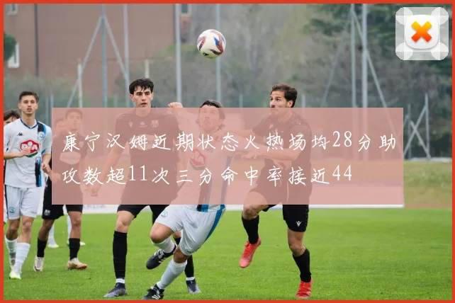 康宁汉姆近期状态火热场均28分助攻数超11次三分命中率接近44