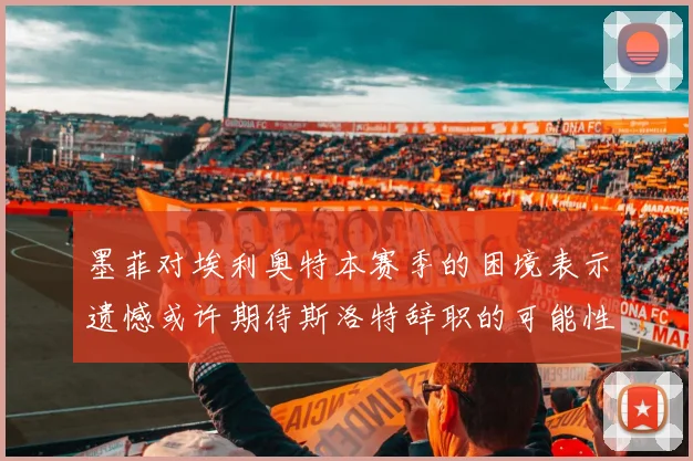 墨菲对埃利奥特本赛季的困境表示遗憾或许期待斯洛特辞职的可能性