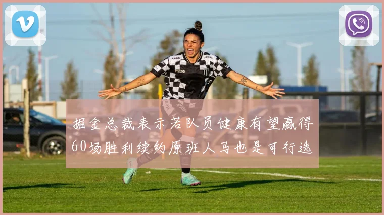 掘金总裁表示若队员健康有望赢得60场胜利续约原班人马也是可行选择