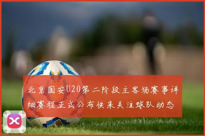 北京国安U20第二阶段主客场赛事详细赛程正式公布快来关注球队动态