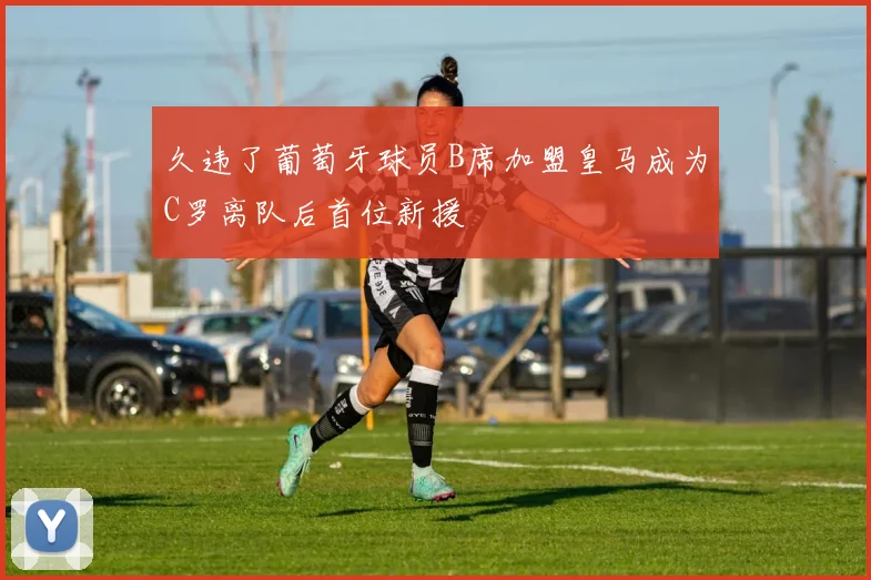 久违了葡萄牙球员B席加盟皇马成为C罗离队后首位新援