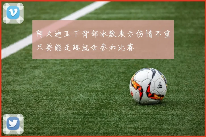 阿夫迪亚下背部冰敷表示伤情不重只要能走路就会参加比赛