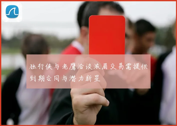 独行侠与老鹰洽谈浓眉交易需提供到期合同与潜力新星