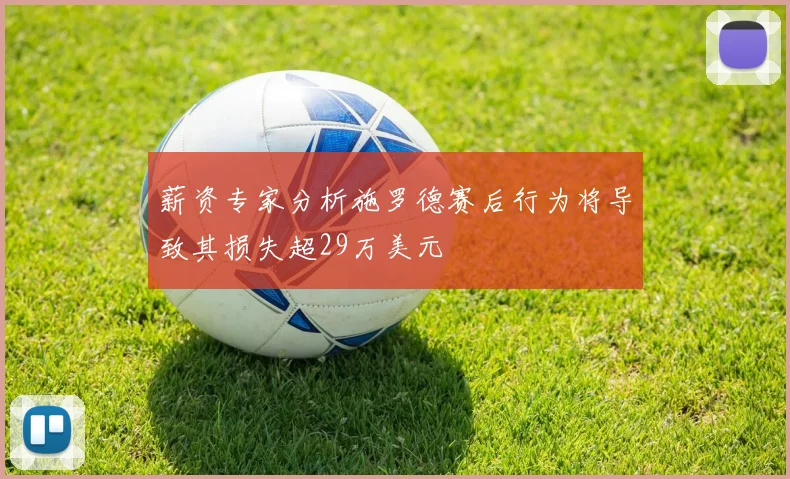 薪资专家分析施罗德赛后行为将导致其损失超29万美元