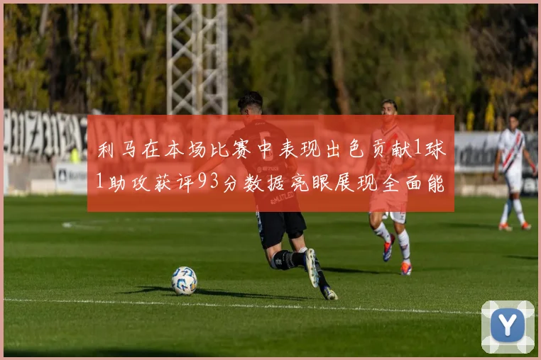 利马在本场比赛中表现出色贡献1球1助攻获评93分数据亮眼展现全面能力