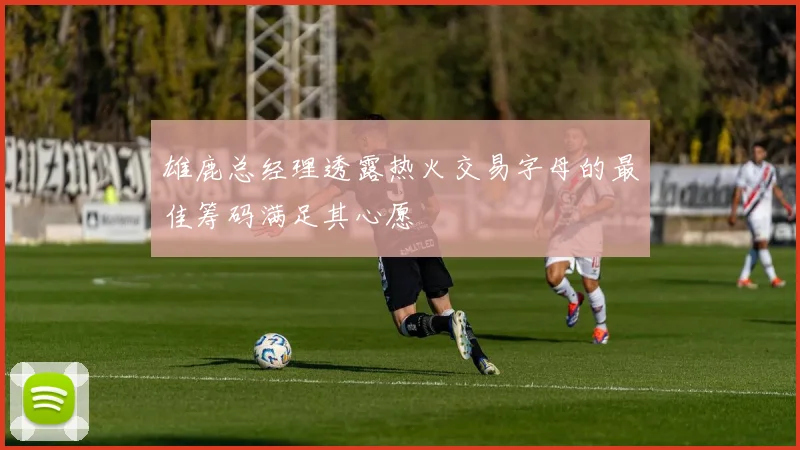 雄鹿总经理透露热火交易字母的最佳筹码满足其心愿