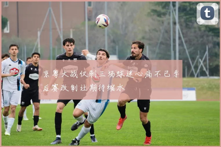 京粤大战仅剩三场球迷心痛不已季后赛改制让期待缩水